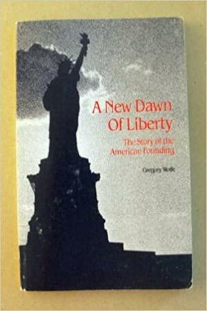 A New Dawn of Liberty: The Story of the American Founding by Gregory Wolfe