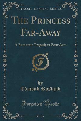 The Princess Far-Away: A Romantic Tragedy in Four Acts (Classic Reprint) by Edmond Rostand