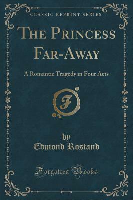 The Princess Far-Away: A Romantic Tragedy in Four Acts (Classic Reprint) by Edmond Rostand