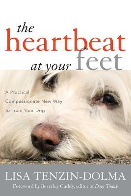 The Heartbeat at Your Feet: A Practical, Compassionate New Way to Train Your Dog by Lisa Tenzin-Dolma