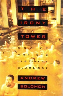 The Irony Tower: Soviet Artists in a Time of Glasnost by Andrew Solomon