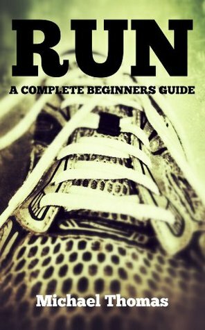 Run: A Complete Beginners Guide (Learn How To Start Running) by Michael Thomas