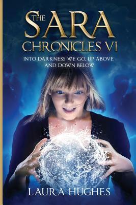 The Sara Chronicles: Into Darkness We Go- Up Above and Down Below by Laura Hughes