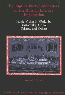 The Optina Pustyn Monastery in the Russian Literary Imagination: Iconic Vision in Works by Dostoevsky, Gogol, Tolstoy, and Others by Leonard J. Stanton