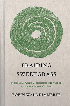 Braiding Sweetgrass: Indigenous Wisdom, Scientific Knowledge and the Teachings of Plants by Robin Wall Kimmerer