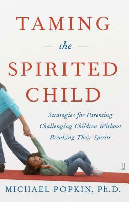 Taming the Spirited Child: Strategies for Parenting Challenging Children Without Breaking Their Spirits by Michael Popkin