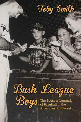 Bush League Boys: The Postwar Legends of Baseball in the American Southwest by Toby Smith