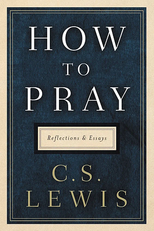 How to Pray: Reflections and Essays by C.S. Lewis