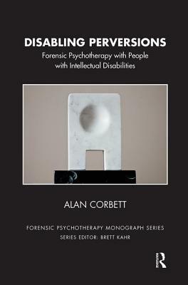 Disabling Perversions: Forensic Psychotherapy with People with Intellectual Disabilities by Alan Corbett