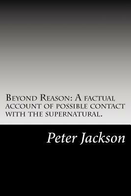Beyond Reason: A factual account of possible contact with the supernatural. by Peter Jackson
