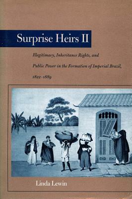 Surprise Heirs II: Illegitimacy, Inheritance Rights, and Public Power in the Formation of Imperial Brazil, 1822-1889 by Linda Lewin