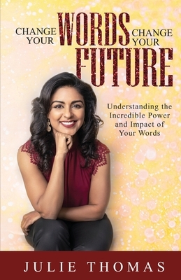 Change Your Words Change Your Future: Understanding the Incredible Power and Impact of Your Words by Julie Thomas