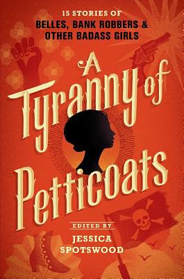 A Tyranny of Petticoats: 15 Stories of Belles, Bank Robbers & Other Badass Girls by Lindsay Smith, Leslye Walton, Elizabeth Wein, Marissa Meyer, Andrea Cremer, J. Anderson Coats, Marie Lu, Katherine Longshore, Jessica Spotswood, Saundra Mitchell, Kekla Magoon, Robin Talley, Beth Revis, Caroline Tung Richmond, Y. S. Lee