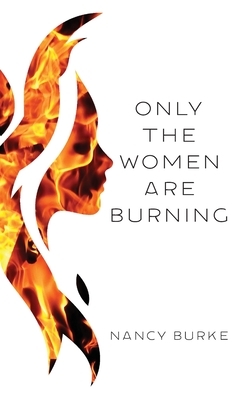 Only the Women are Burning by Nancy Burke