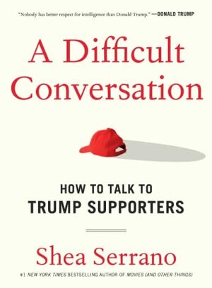 A Difficult Conversation: How to Talk to Trump Supporters by Shea Serrano