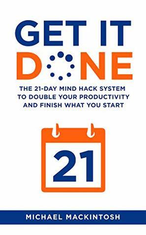 Get It Done: The 21-Day Mind Hack System to Double Your Productivity and Finish What You Start by Michael Mackintosh