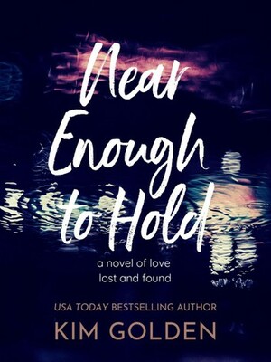 Near Enough to Hold: A Novel of Love Lost and Found by Kim Golden