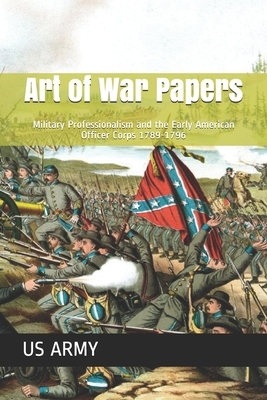 Art of War Papers: Military Professionalism and the Early American Officer Corps 1789-1796 by Us Army