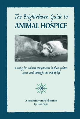 The BrightHaven Guide to Animal Hospice: Caring for Animal Companions in Their Golden Years and through the End of Life by Gail Pope