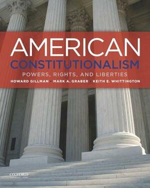 American Constitutionalism: Powers, Rights, and Liberties by Mark A. Graber, Howard Gillman, Keith E. Whittington