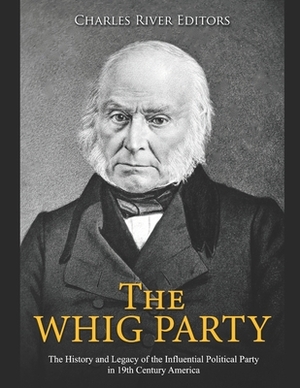 The Whig Party: The History and Legacy of the Influential Political Party in 19th Century America by Charles River