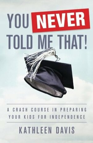 You Never Told Me That!: A Crash Course in Preparing Your Kids for Independence by Kathleen Davis