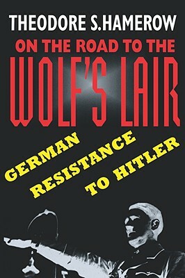 On the Road to the Wolfus Lair: German Resistance to Hitler by Theodore S. Hamerow