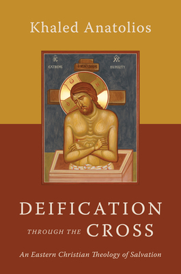 Deification Through the Cross: An Eastern Christian Theology of Salvation by Khaled Anatolios