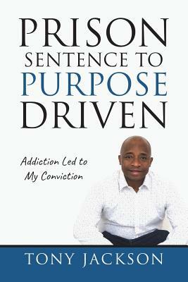 Prison Sentence to Purpose Driven: Addiction Led to My Conviction by Tony Jackson
