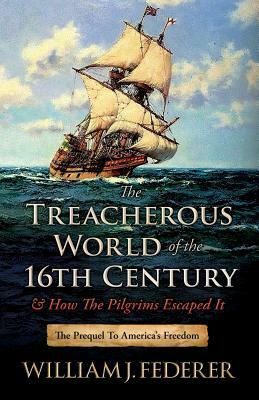 The Treacherous World of the 16th Century & How the Pilgrims Escaped It: The Prequel to America's Freedom by William J. Federer