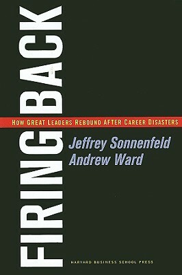Firing Back: How Great Leaders Rebound After Career Disasters by Andrew Ward, Jeffrey A. Sonnenfeld