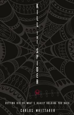 Kill the Spider: Getting Rid of What's Really Holding You Back by Carlos Whittaker