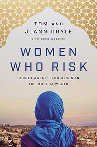 Women Who Risk: Secret Agents for Jesus in the Muslim World by Tom Doyle, Joann Doyle