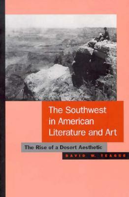The Southwest in American Literature and Art: The Rise of a Desert Aesthetic by David W. Teague