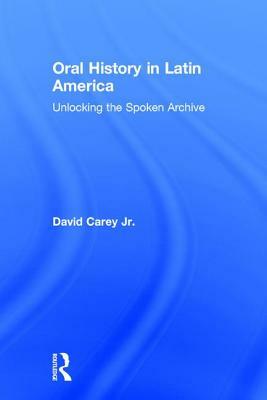 Oral History in Latin America: Unlocking the Spoken Archive by David Carey Jr