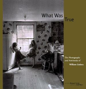 What was True: The Photographs and Notebooks of William Gedney by Margaret Sartor, Geoff Dyer