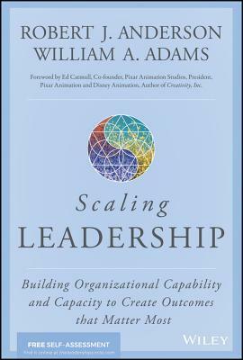 Scaling Leadership: Building Organizational Capability and Capacity to Create Outcomes That Matter Most by William A. Adams, Bob Anderson