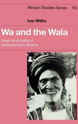 Wa and the Wala: Islam and Polity in Northwestern Ghana by Ivor Wilks