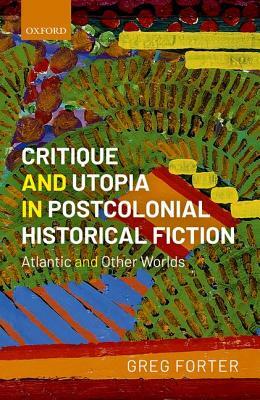 Critique and Utopia in Postcolonial Historical Fiction: Atlantic and Other Worlds by Greg Forter