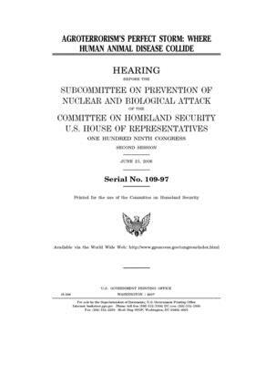 Agroterrorism's perfect storm: where human animal disease collide by United St Congress, United States House of Representatives, Committee on Homeland Security (house)