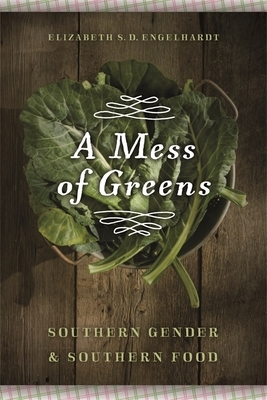 A Mess of Greens: Southern Gender and Southern Food by Elizabeth S. D. Engelhardt