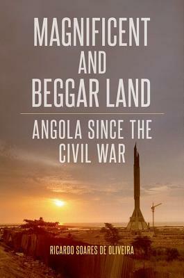 Magnificent and Beggar Land: Angola Since the Civil War by Ricardo Soares De Oliveira