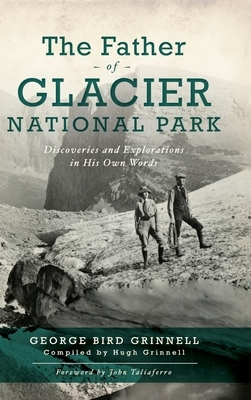 Father of Glacier National Park: Discoveries and Explorations in His Own Words by George Bird Grinell