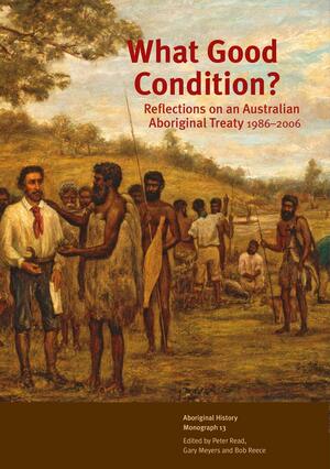 What Good Condition? Reflections on an Australian Aboriginal Treaty 1986–2006 (Aboriginal History Monograph, # 13). by Peter Read, Bob Reece, Gary Meyers
