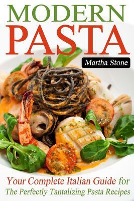 Modern Pasta: Your Complete Italian Guide For The Perfectly Tantalizing Pasta Recipes by Martha Stone