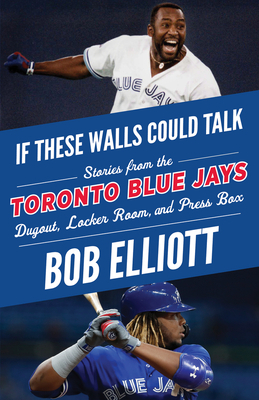 If These Walls Could Talk: Toronto Blue Jays: Stories from the Toronto Blue Jays Dugout, Locker Room, and Press Box by Bob Elliott