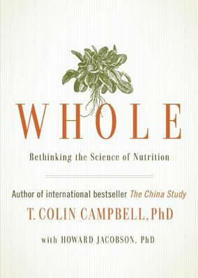 Whole: Rethinking the Science of Nutrition by T. Colin Campbell, Howard Jacobson