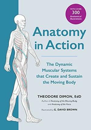 Anatomy in Action: The Dynamic Muscular Systems that Create and Sustain the Moving Body by Theodore Dimon Jr., David I. Anderson