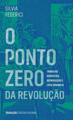 O Ponto Zero da Revolução: Trabalho Doméstico, Reprodução e Luta Feminista by Silvia Federici