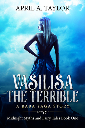 Vasilisa the Terrible: A Baba Yaga Story by April A. Taylor
